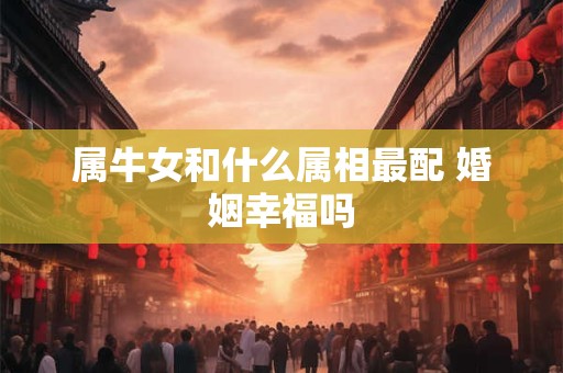 属牛女和什么属相最配 婚姻幸福吗