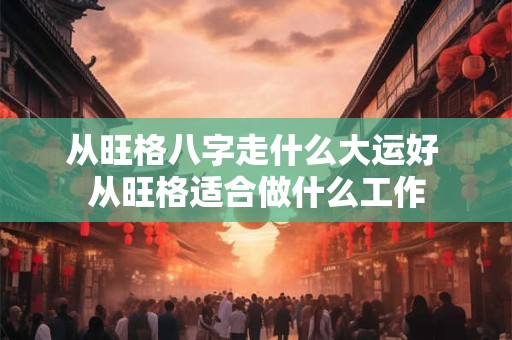 从旺格八字走什么大运好 从旺格适合做什么工作