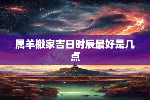 属羊搬家吉日时辰最好是几点
