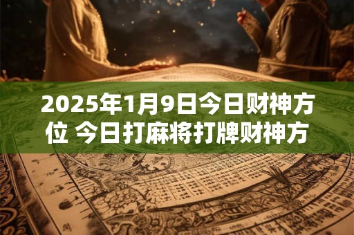 2025年1月9日今日财神方位 今日打麻将打牌财神方位！