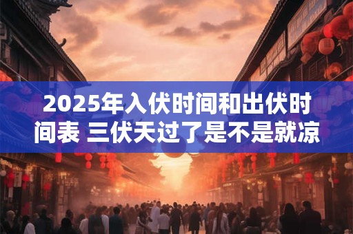 2025年入伏时间和出伏时间表 三伏天过了是不是就凉快了