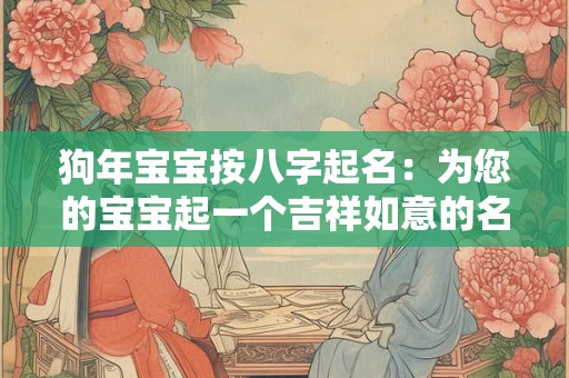 狗年宝宝按八字起名:为您的宝宝起一个吉祥如意的名字! 狗年宝宝按八字起名:为您的宝宝起一个吉祥如意的名字!