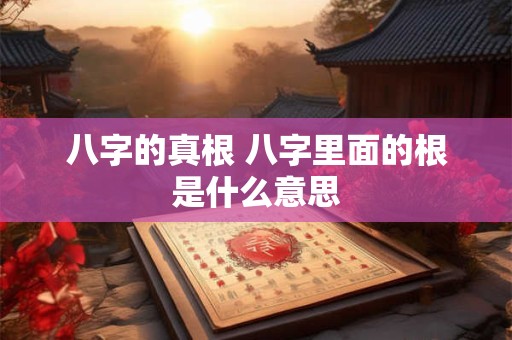 八字的真根 八字里面的根是什么意思