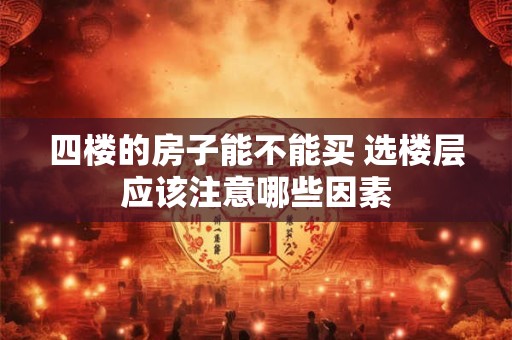 四楼的房子能不能买 选楼层应该注意哪些因素