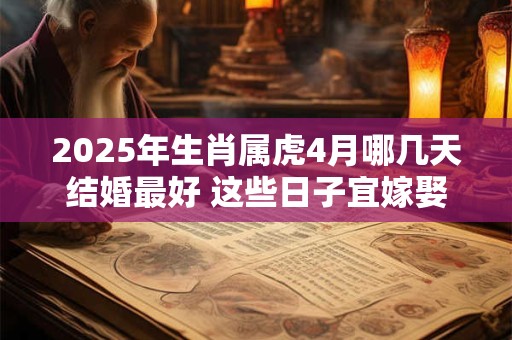 2025年生肖属虎4月哪几天结婚最好 这些日子宜嫁娶
