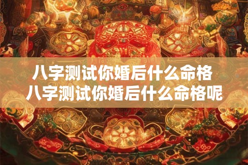 八字测试你婚后什么命格 八字测试你婚后什么命格呢