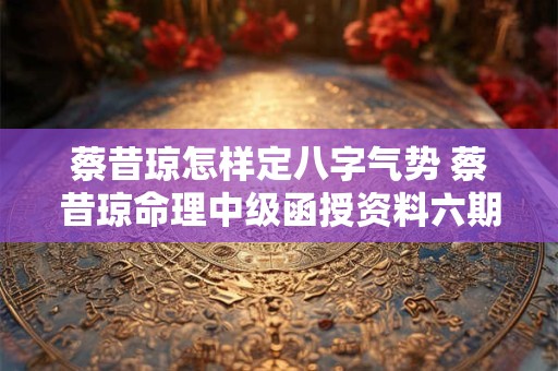 蔡昔琼怎样定八字气势 蔡昔琼命理中级函授资料六期