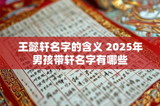 王懿轩名字的含义 2025年男孩带轩名字有哪些