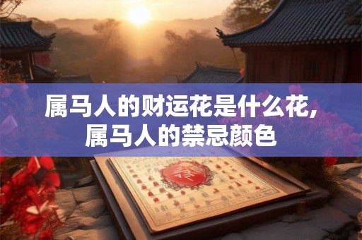 属马人的财运花是什么花,属马人的禁忌颜色