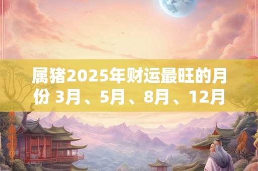 属猪2025年财运最旺的月份 3月、5月、8月、12月