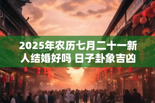 2025年农历七月二十一新人结婚好吗 日子卦象吉凶