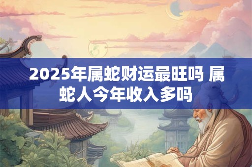 2025年属蛇财运最旺吗 属蛇人今年收入多吗 2025年属蛇财运最旺吗 属蛇人今年收入多吗