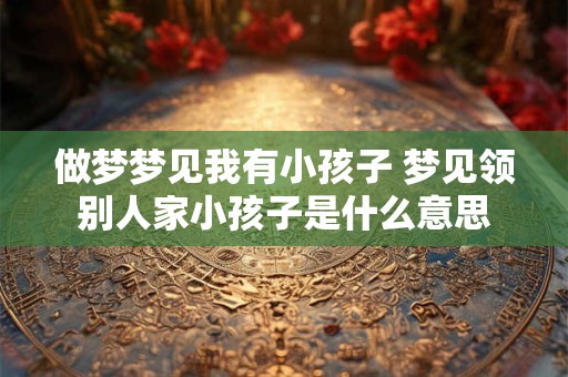做梦梦见我有小孩子 梦见领别人家小孩子是什么意思