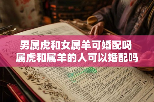 男属虎和女属羊可婚配吗 属虎和属羊的人可以婚配吗 男属虎和女属羊可婚配吗 属虎和属羊的人可以婚配吗