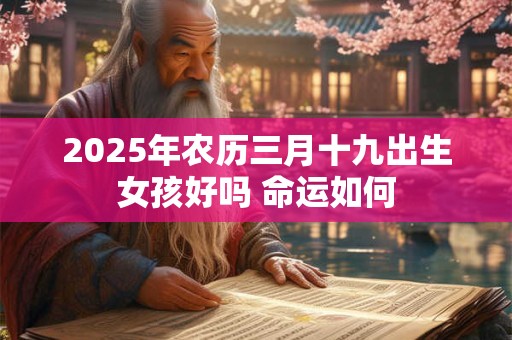 2025年农历三月十九出生女孩好吗 命运如何