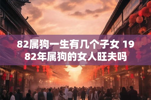 82属狗一生有几个子女 1982年属狗的女人旺夫吗
