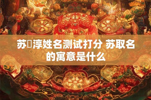 苏楒淳姓名测试打分 苏取名的寓意是什么