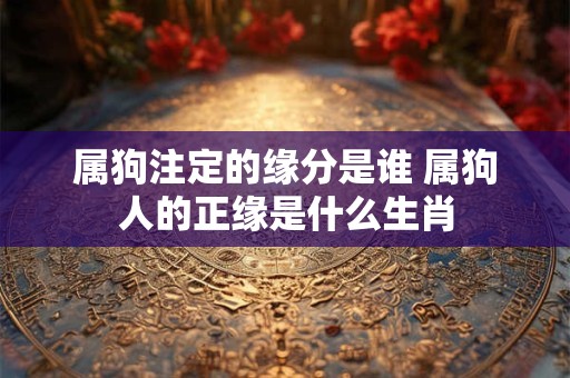 属狗注定的缘分是谁 属狗人的正缘是什么生肖