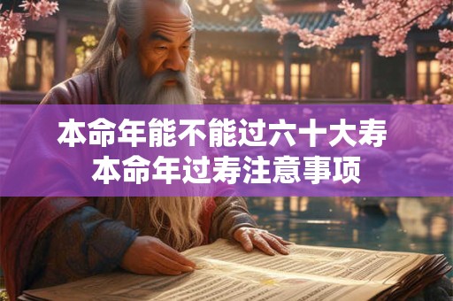 详细阅读:本命年能不能过六十大寿 本命年过寿注意事项 本命年能不能过六十大寿 本命年过寿注意事项