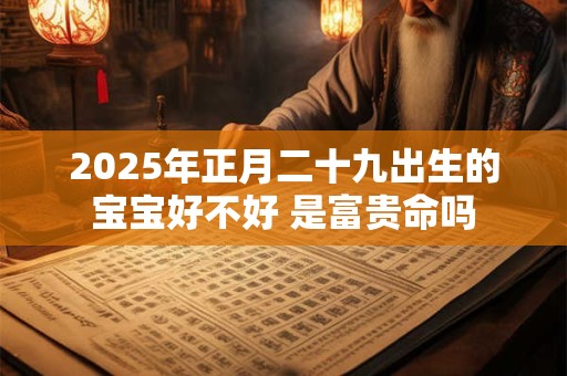 2025年正月二十九出生的宝宝好不好 是富贵命吗