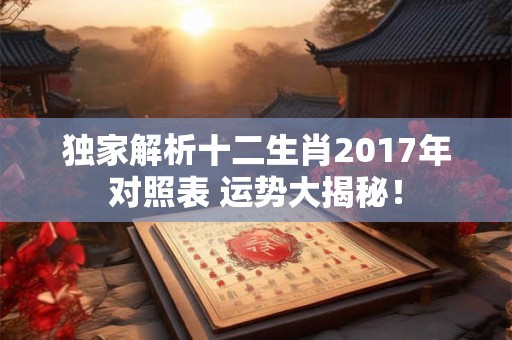 独家解析十二生肖2017年对照表 运势大揭秘！