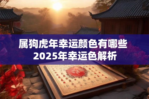 属狗虎年幸运颜色有哪些 2025年幸运色解析