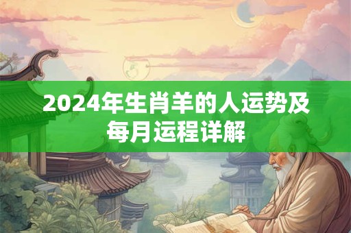 2024年生肖羊的人运势及每月运程详解