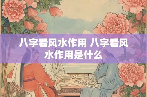 八字看风水作用 八字看风水作用是什么
