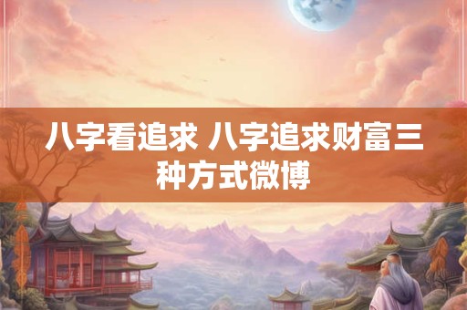 八字看追求 八字追求财富三种方式微博