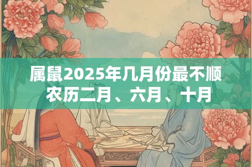 属鼠2025年几月份最不顺 农历二月、六月、十月