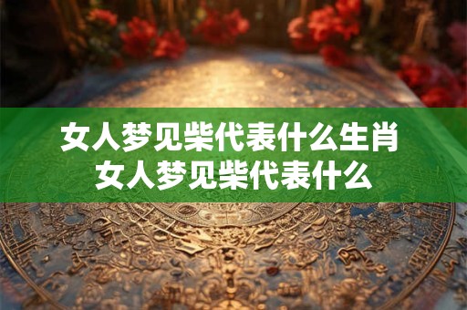 女人梦见柴代表什么生肖 女人梦见柴代表什么