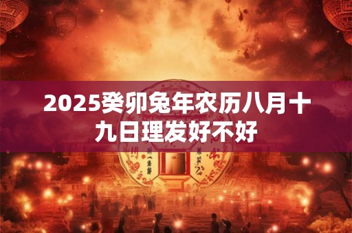 2025癸卯兔年农历八月十九日理发好不好