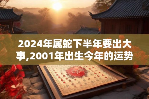 2024年属蛇下半年要出大事,2001年出生今年的运势