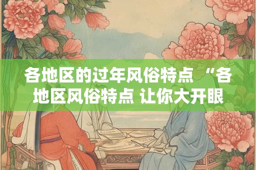 各地区的过年风俗特点 “各地区风俗特点 让你大开眼界!” 各地区的过年风俗特点 “各地区风俗特点 让你大开眼界!”