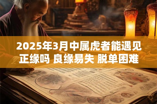 2025年3月中属虎者能遇见正缘吗 良缘易失 脱单困难