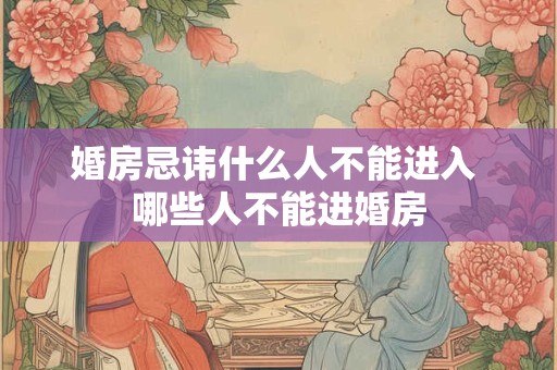 婚房忌讳什么人不能进入 哪些人不能进婚房