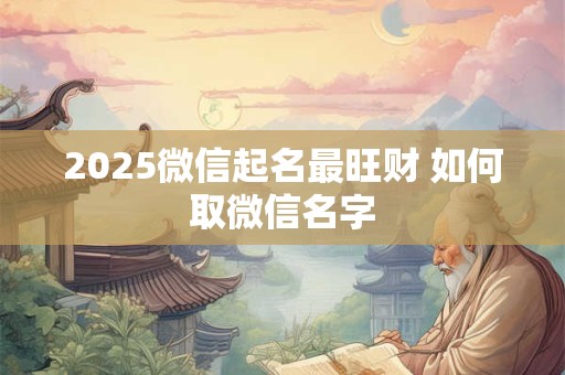 2025微信起名最旺财 如何取微信名字