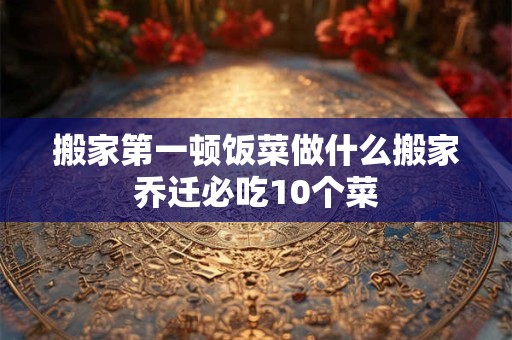 搬家第一顿饭菜做什么搬家乔迁必吃10个菜