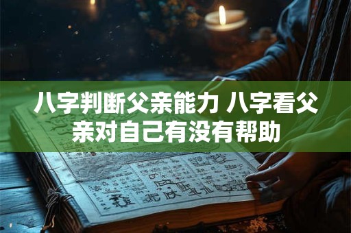 八字判断父亲能力 八字看父亲对自己有没有帮助