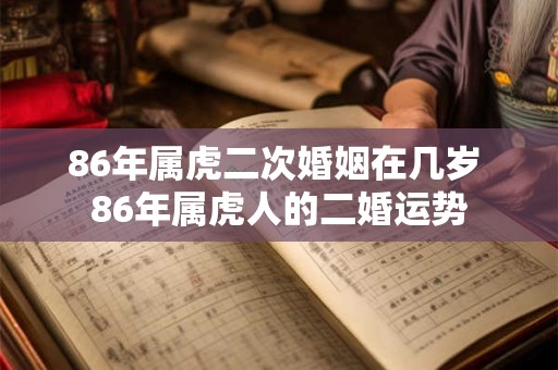 86年属虎二次婚姻在几岁 86年属虎人的二婚运势