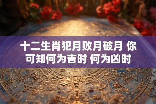 十二生肖犯月败月破月 你可知何为吉时 何为凶时 十二生肖犯月败月破月 你可知何为吉时 何为凶时