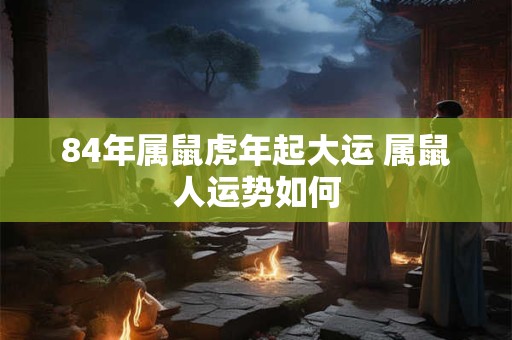 84年属鼠虎年起大运 属鼠人运势如何