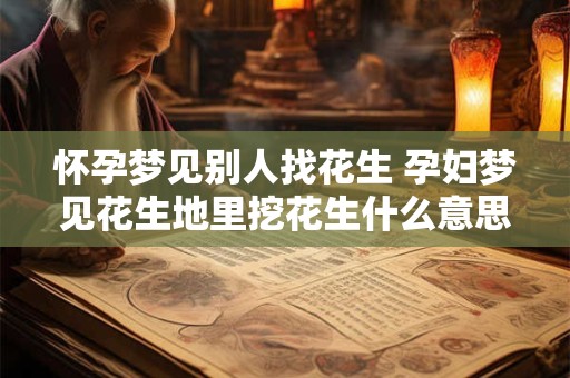怀孕梦见别人找花生 孕妇梦见花生地里挖花生什么意思