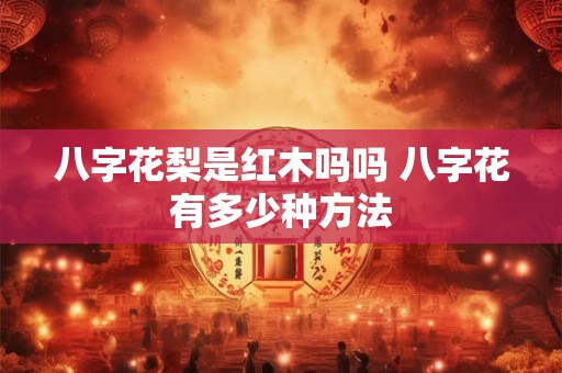 八字花梨是红木吗吗 八字花有多少种方法