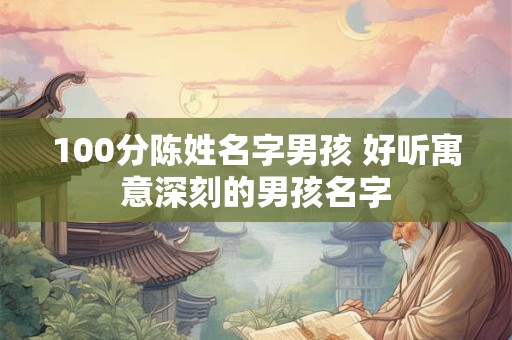 100分陈姓名字男孩 好听寓意深刻的男孩名字 100分陈姓名字男孩 好听寓意深刻的男孩名字