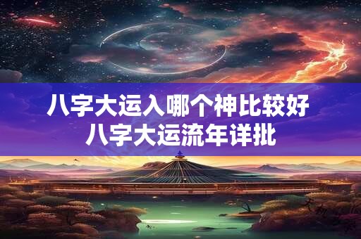八字大运入哪个神比较好 八字大运流年详批