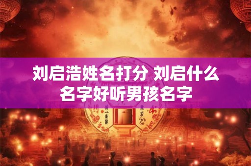 刘启浩姓名打分 刘启什么名字好听男孩名字