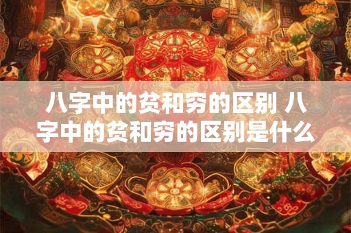 八字中的贫和穷的区别 八字中的贫和穷的区别是什么