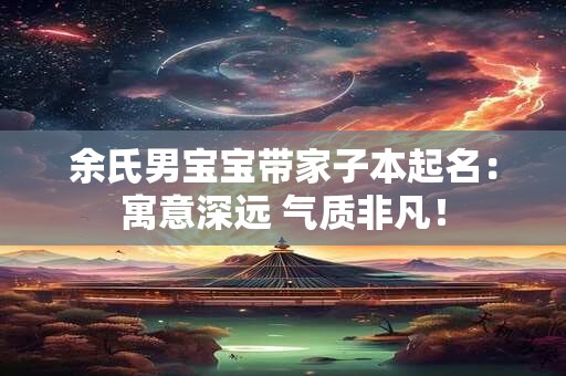余氏男宝宝带家子本起名:寓意深远 气质非凡! 余氏男宝宝带家子本起名:寓意深远 气质非凡!