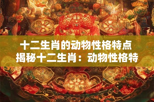 十二生肖的动物性格特点 揭秘十二生肖:动物性格特点一览 十二生肖的动物性格特点 揭秘十二生肖:动物性格特点一览